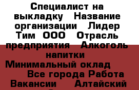 Специалист на выкладку › Название организации ­ Лидер Тим, ООО › Отрасль предприятия ­ Алкоголь, напитки › Минимальный оклад ­ 27 600 - Все города Работа » Вакансии   . Алтайский край,Славгород г.